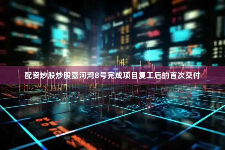 配资炒股炒股嘉河湾8号完成项目复工后的首次交付