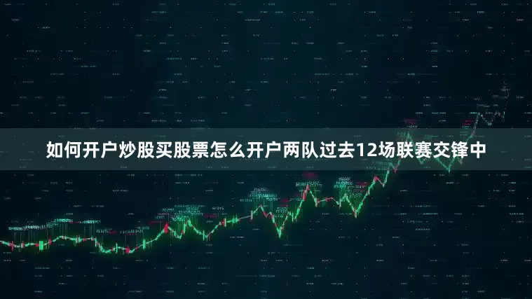 如何开户炒股买股票怎么开户两队过去12场联赛交锋中