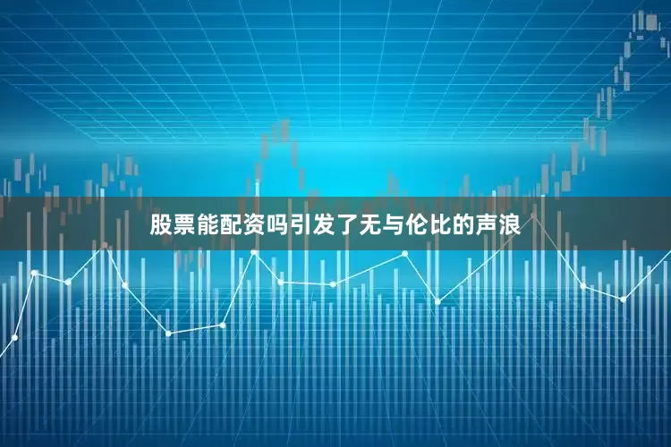 股票能配资吗引发了无与伦比的声浪