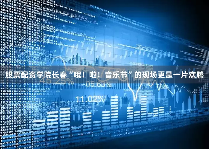 股票配资学院长春“哦！啦！音乐节”的现场更是一片欢腾