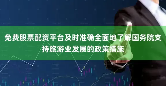 免费股票配资平台及时准确全面地了解国务院支持旅游业发展的政策措施