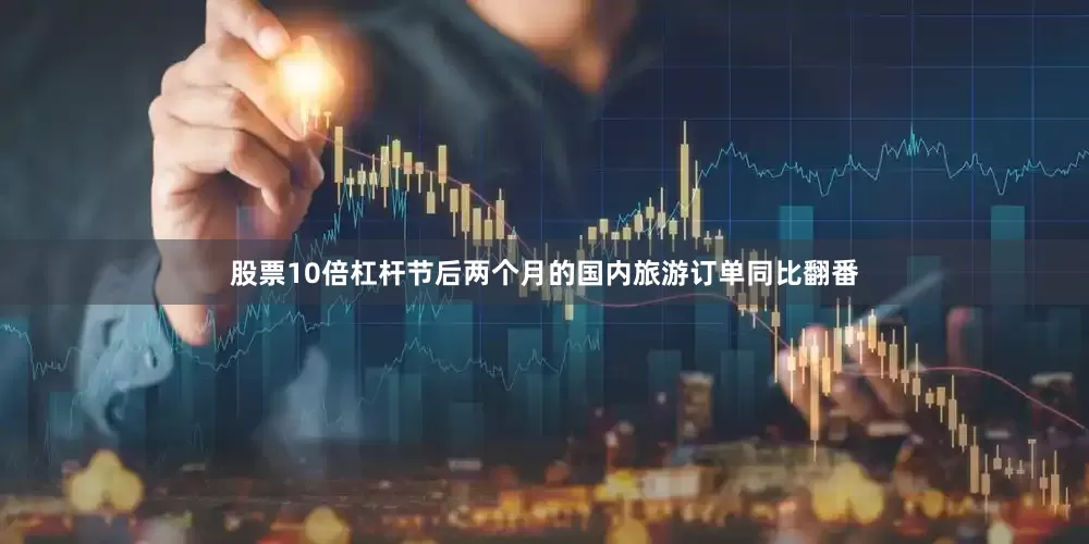 股票10倍杠杆节后两个月的国内旅游订单同比翻番