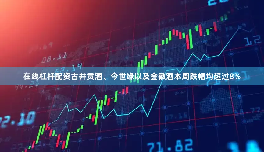 在线杠杆配资古井贡酒、今世缘以及金徽酒本周跌幅均超过8%