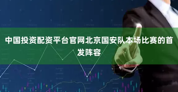 中国投资配资平台官网北京国安队本场比赛的首发阵容