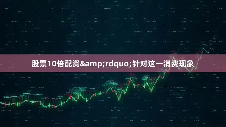股票10倍配资&rdquo;针对这一消费现象