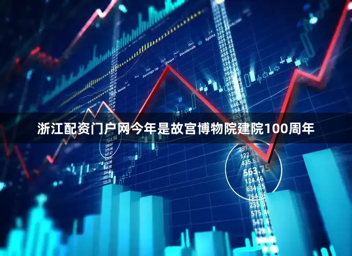 浙江配资门户网今年是故宫博物院建院100周年