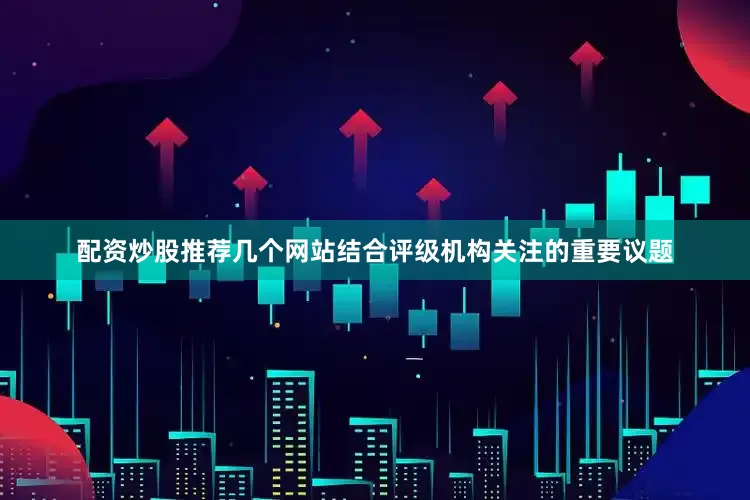 配资炒股推荐几个网站结合评级机构关注的重要议题