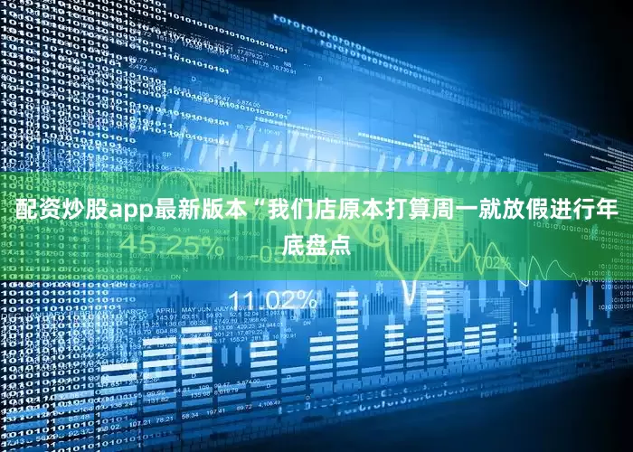 配资炒股app最新版本“我们店原本打算周一就放假进行年底盘点