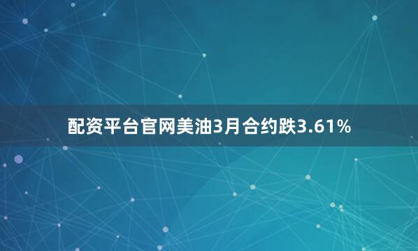 配资平台官网美油3月合约跌3.61%