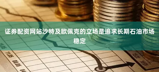 证券配资网站沙特及欧佩克的立场是追求长期石油市场稳定