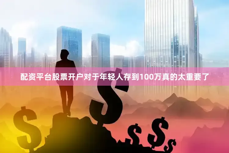 配资平台股票开户对于年轻人存到100万真的太重要了