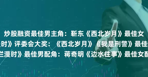 炒股融资最佳男主角：靳东《西北岁月》最佳女主角：宋佳《山花烂漫时》评委会大奖：《西北岁月》《我是刑警》最佳导演：费振翔《山花烂漫时》最佳男配角：蒋奇明《边水往事》最佳女配角：蒋欣《小巷人家》最佳编剧（原创）：徐萌《我是刑警》最佳编剧（改编）：李潇、王思《玫瑰的故事》最佳摄影：刘懿增《我的阿勒泰》最佳美术：邵昌勇、朱寒冰、张晨《国色芳华》