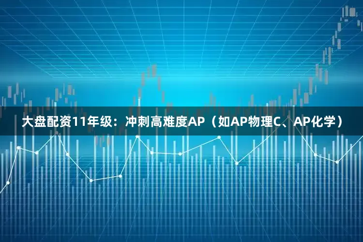 大盘配资11年级：冲刺高难度AP（如AP物理C、AP化学）