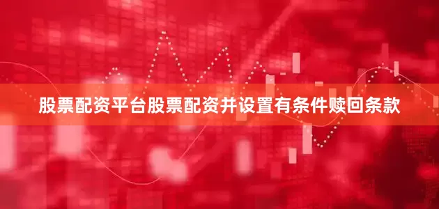 股票配资平台股票配资并设置有条件赎回条款