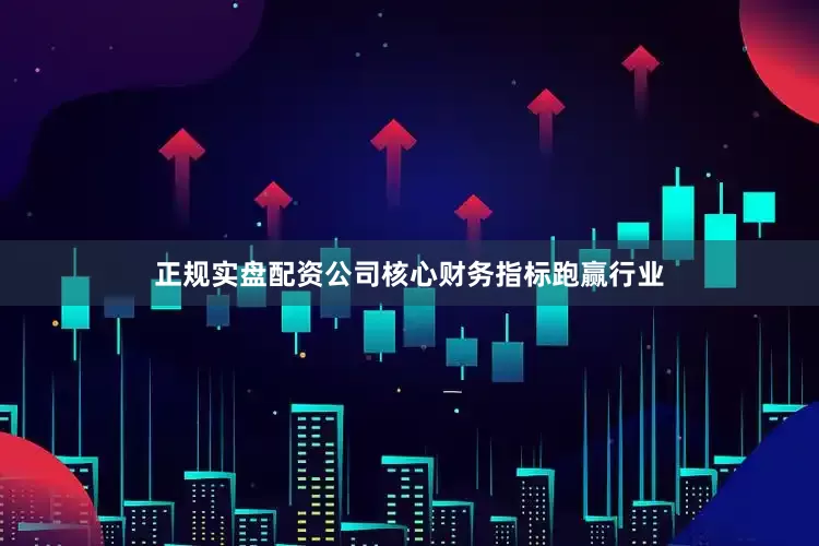 正规实盘配资公司核心财务指标跑赢行业