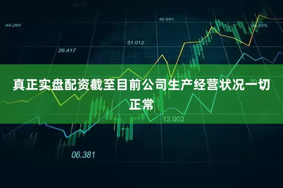 真正实盘配资截至目前公司生产经营状况一切正常