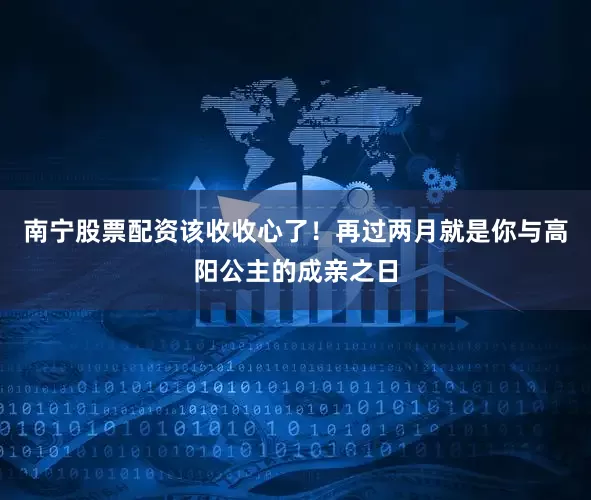 南宁股票配资该收收心了！再过两月就是你与高阳公主的成亲之日