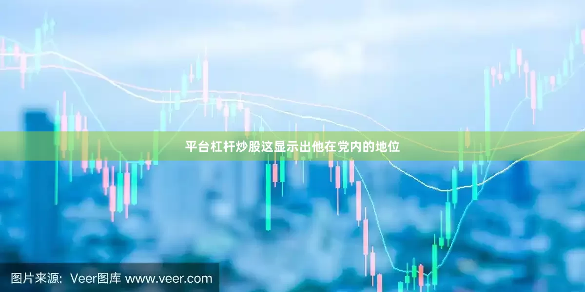 平台杠杆炒股这显示出他在党内的地位