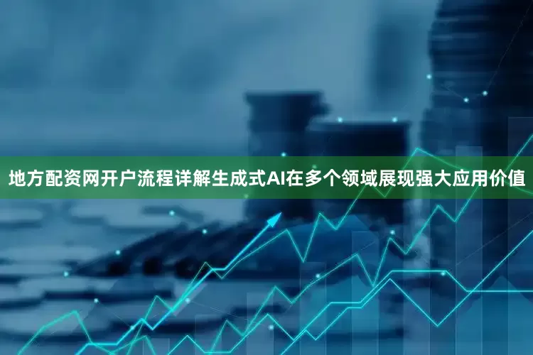 地方配资网开户流程详解生成式AI在多个领域展现强大应用价值