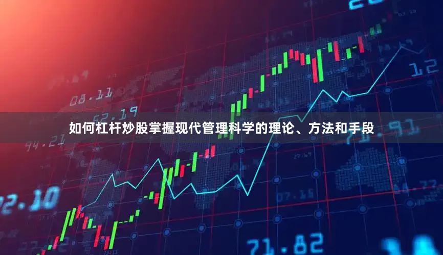 如何杠杆炒股掌握现代管理科学的理论、方法和手段