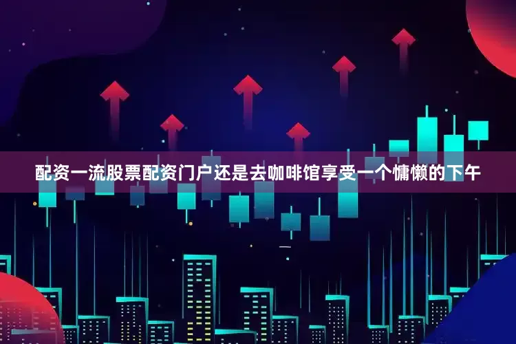 配资一流股票配资门户还是去咖啡馆享受一个慵懒的下午
