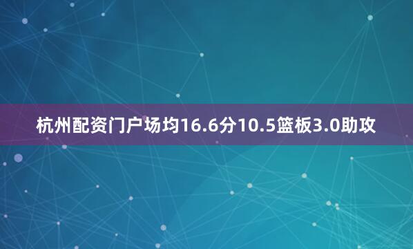 杭州配资门户场均16.6分10.5篮板3.0助攻