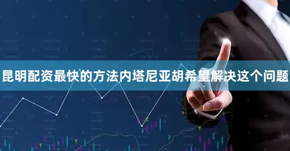 昆明配资最快的方法内塔尼亚胡希望解决这个问题
