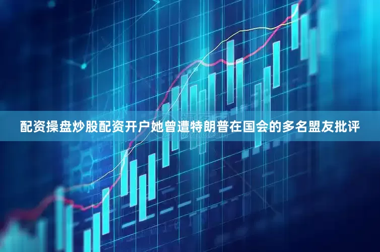配资操盘炒股配资开户她曾遭特朗普在国会的多名盟友批评