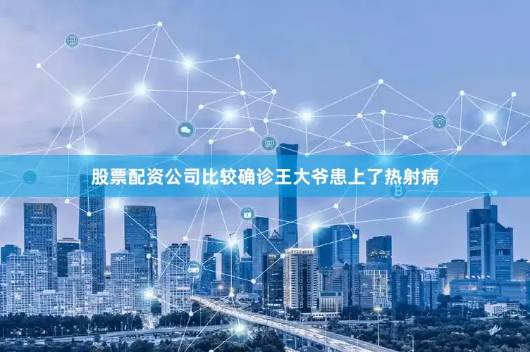 股票配资公司比较确诊王大爷患上了热射病