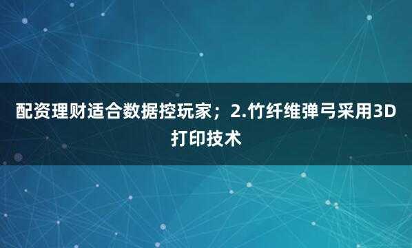 配资理财适合数据控玩家；2.竹纤维弹弓采用3D打印技术