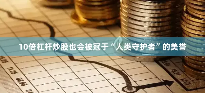 10倍杠杆炒股也会被冠于“人类守护者”的美誉
