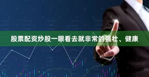 股票配资炒股一眼看去就非常的强壮、健康