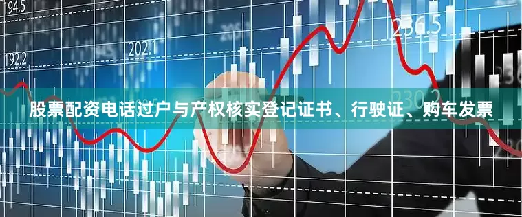 股票配资电话过户与产权核实登记证书、行驶证、购车发票