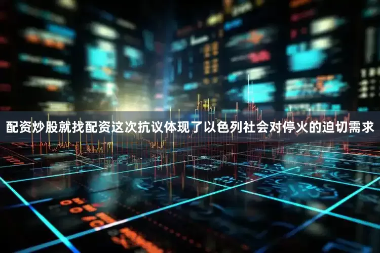 配资炒股就找配资这次抗议体现了以色列社会对停火的迫切需求