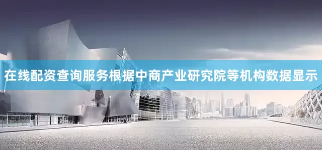 在线配资查询服务　　根据中商产业研究院等机构数据显示
