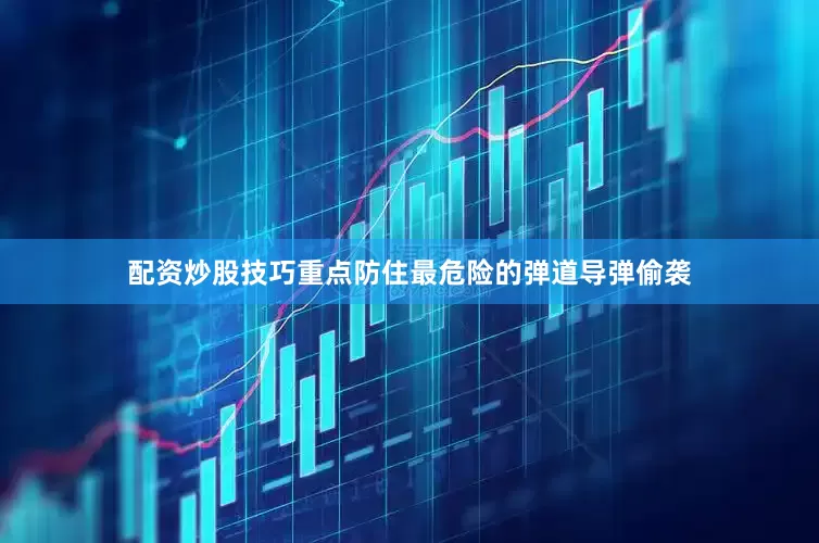 配资炒股技巧重点防住最危险的弹道导弹偷袭