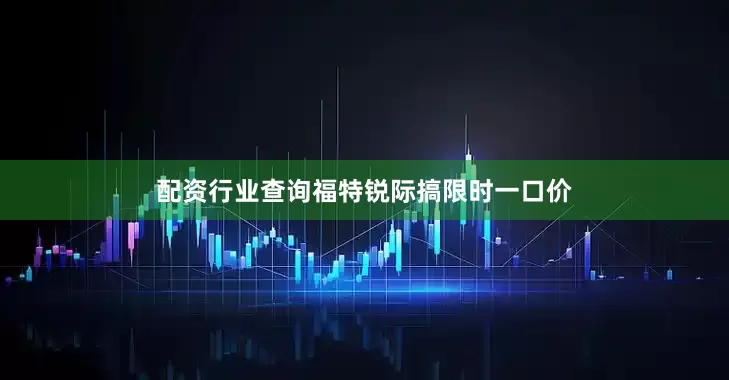配资行业查询福特锐际搞限时一口价