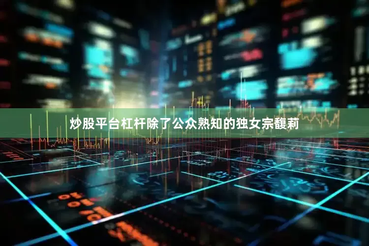 炒股平台杠杆除了公众熟知的独女宗馥莉