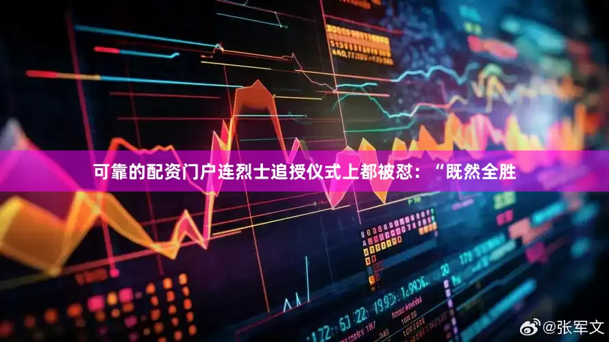 可靠的配资门户连烈士追授仪式上都被怼：“既然全胜