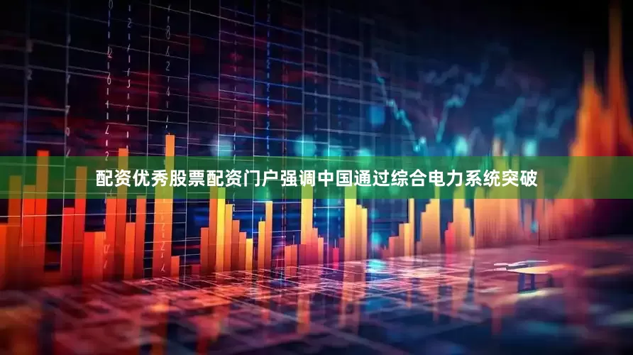 配资优秀股票配资门户强调中国通过综合电力系统突破