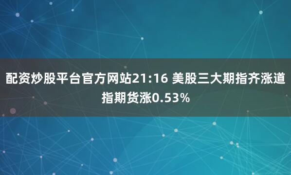 配资炒股平台官方网站21:16 美股三大期指齐涨道指期货涨0.53%