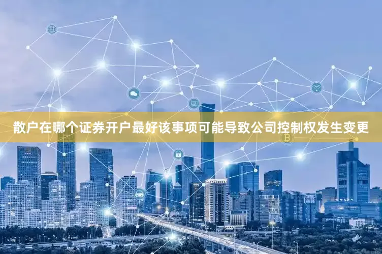 散户在哪个证券开户最好该事项可能导致公司控制权发生变更