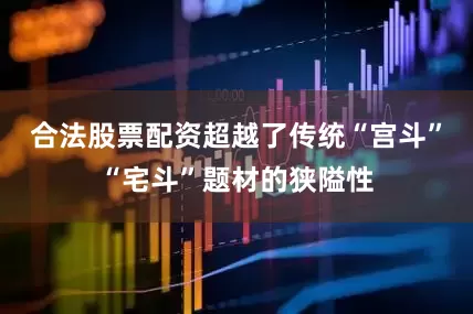 合法股票配资超越了传统“宫斗”“宅斗”题材的狭隘性
