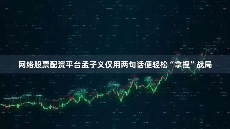 网络股票配资平台孟子义仅用两句话便轻松“拿捏”战局