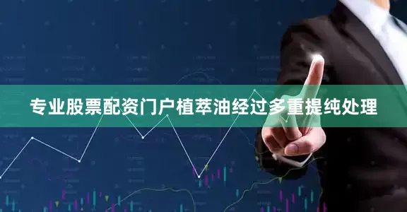 专业股票配资门户植萃油经过多重提纯处理
