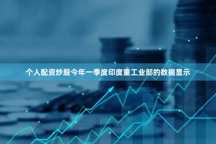 个人配资炒股今年一季度印度重工业部的数据显示