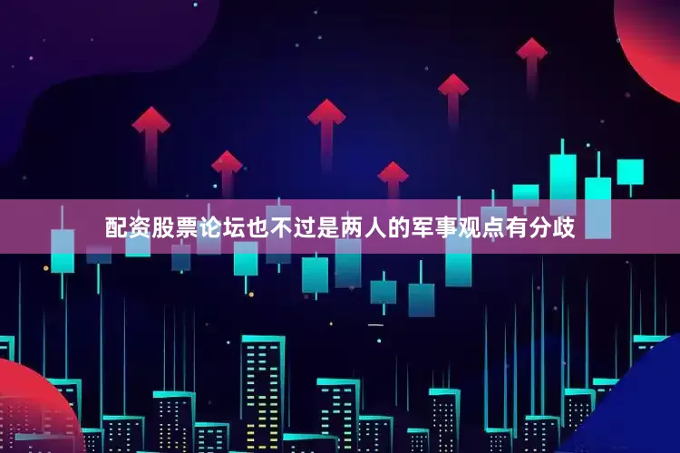 配资股票论坛也不过是两人的军事观点有分歧