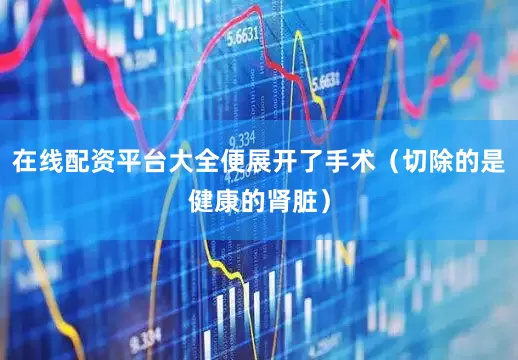 在线配资平台大全便展开了手术（切除的是健康的肾脏）