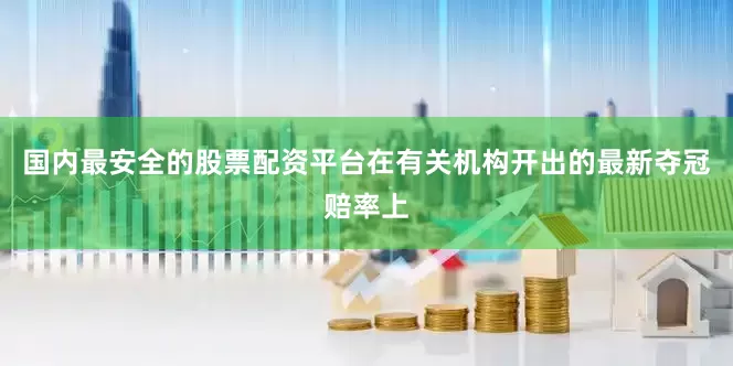 国内最安全的股票配资平台在有关机构开出的最新夺冠赔率上