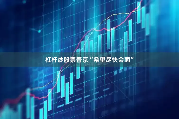杠杆炒股票普京“希望尽快会面”